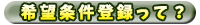 希望条件登録って? 希望条件登録って?