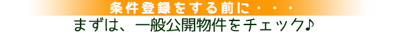 条件登録をする前に・・・まずは、一般公開物件をチェック♪ 条件登録をする前に・・・まずは、一般公開物件をチェック♪