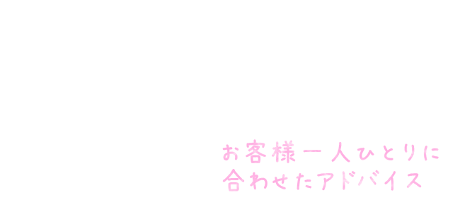 お客様一人ひとりに合わせたアドバイス