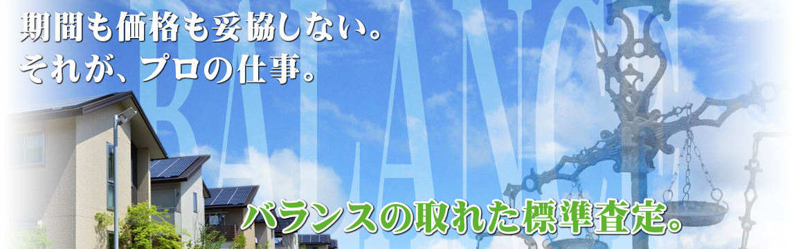 期間も価格も妥協しない｡それがプロの仕事｡バランスの取れた標準査定